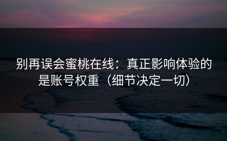 别再误会蜜桃在线：真正影响体验的是账号权重（细节决定一切）