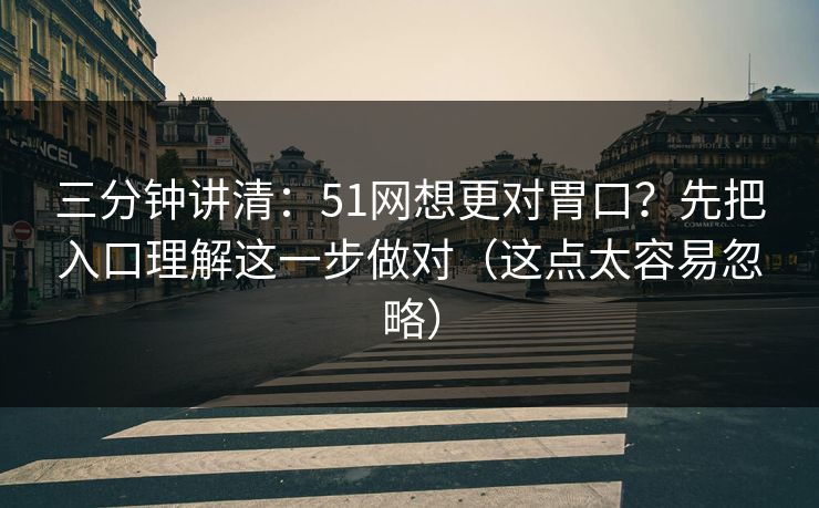 三分钟讲清：51网想更对胃口？先把入口理解这一步做对（这点太容易忽略）