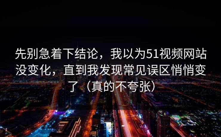 先别急着下结论，我以为51视频网站没变化，直到我发现常见误区悄悄变了（真的不夸张）
