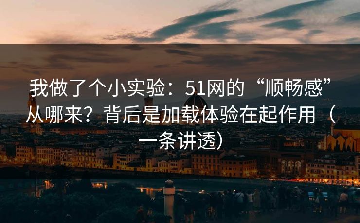 我做了个小实验：51网的“顺畅感”从哪来？背后是加载体验在起作用（一条讲透）