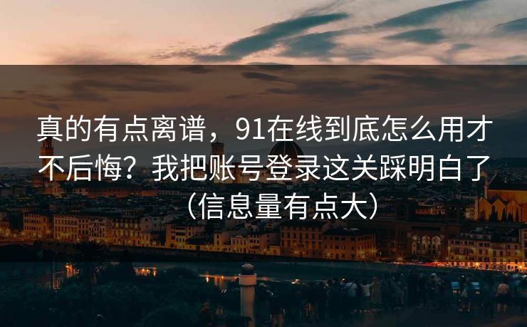 真的有点离谱，91在线到底怎么用才不后悔？我把账号登录这关踩明白了（信息量有点大）