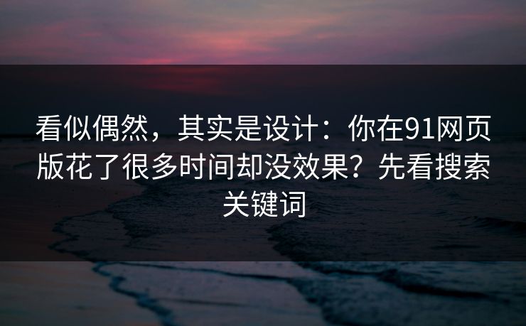 看似偶然，其实是设计：你在91网页版花了很多时间却没效果？先看搜索关键词
