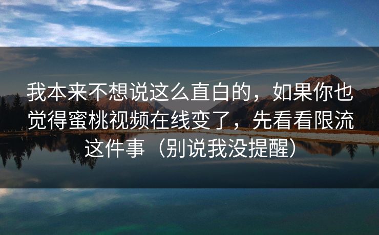 我本来不想说这么直白的，如果你也觉得蜜桃视频在线变了，先看看限流这件事（别说我没提醒）