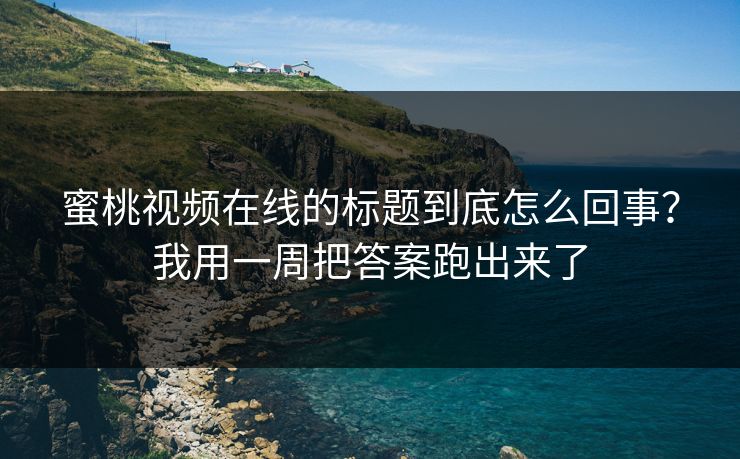 蜜桃视频在线的标题到底怎么回事？我用一周把答案跑出来了