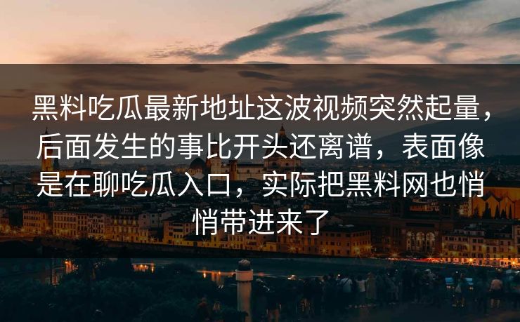 黑料吃瓜最新地址这波视频突然起量,后面发生的事比开头还离谱,表面像是在聊吃瓜入口,实际把黑料网也悄悄带进来了 黑料吃瓜最新地址这波视频突然起量,后面发生的事比开头还离谱,表面像是在聊吃瓜入口,实际把黑料网也悄悄带进来了